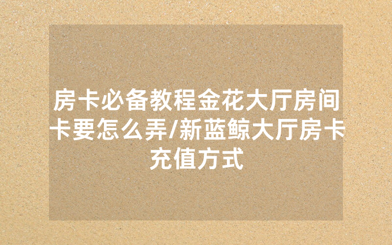 房卡必备教程金花大厅房间卡要怎么弄/新蓝鲸大厅房卡充值方式