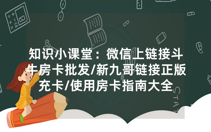 知识小课堂：微信上链接斗牛房卡批发/新九哥链接正版充卡/使用房卡指南大全