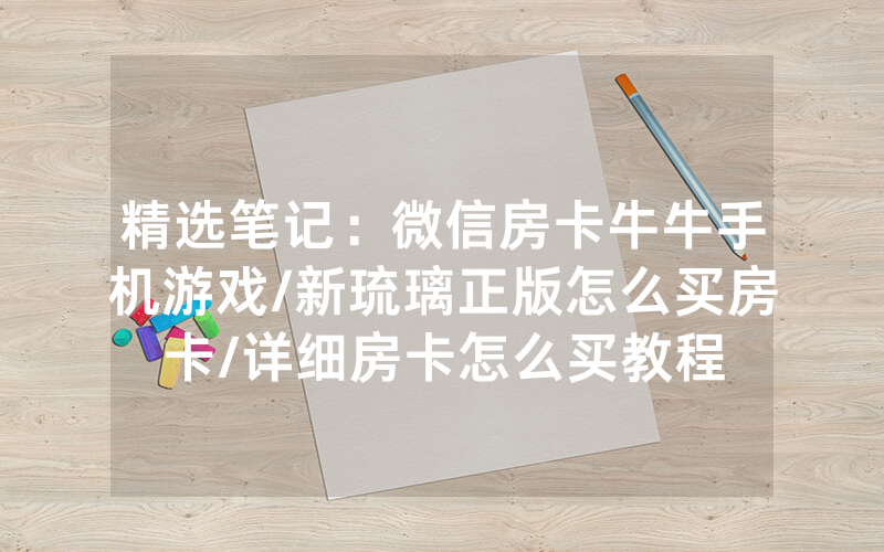 精选笔记：微信房卡牛牛手机游戏/新琉璃正版怎么买房卡/详细房卡怎么买教程