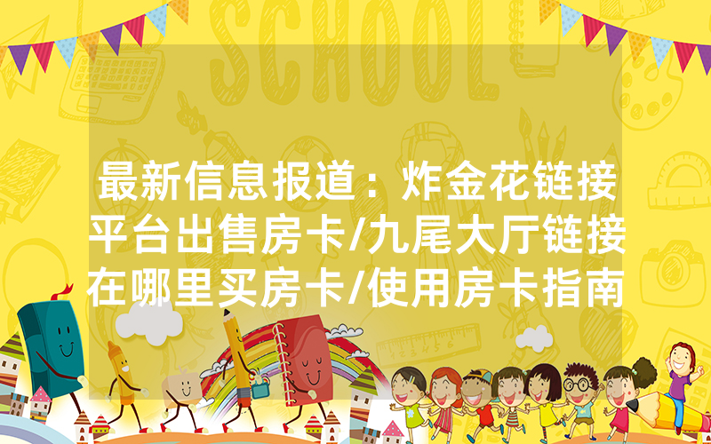 最新信息报道：炸金花链接平台出售房卡/九尾大厅链接在哪里买房卡/使用房卡指南大全