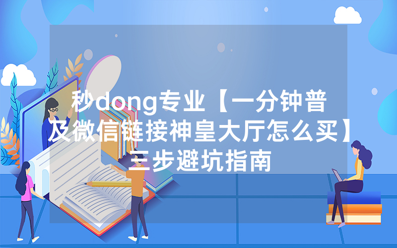 秒dong专业【一分钟普及微信链接神皇大厅怎么买】三步避坑指南