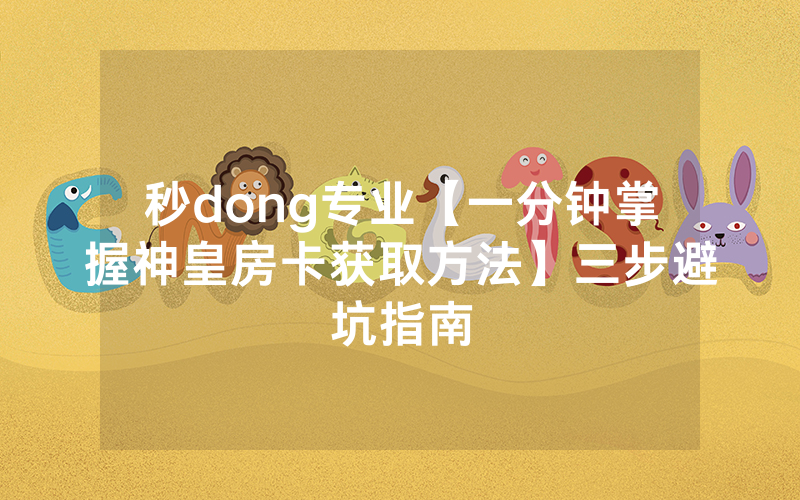 秒dong专业【一分钟掌握神皇房卡获取方法】三步避坑指南