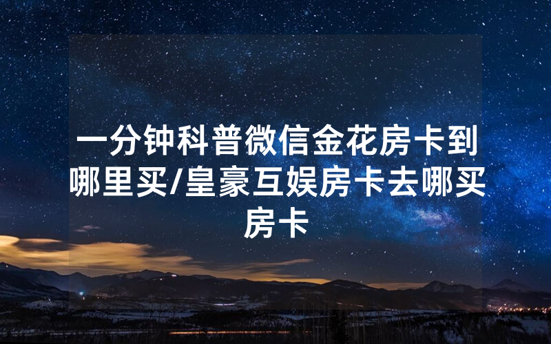 一分钟科普微信金花房卡到哪里买/皇豪互娱房卡去哪买房卡