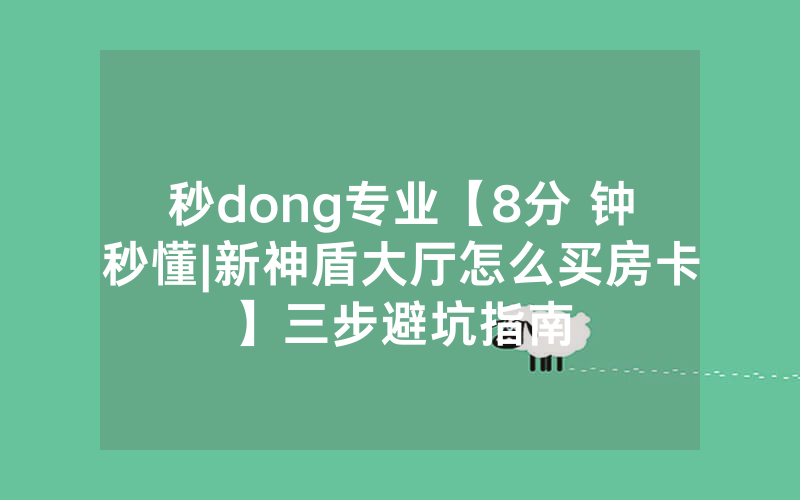 秒dong专业【8分 钟秒懂|新神盾大厅怎么买房卡】三步避坑指南