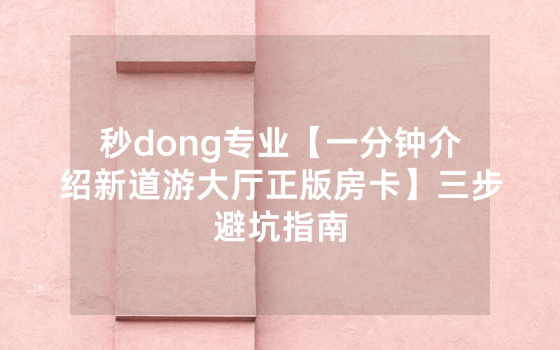秒dong专业【一分钟介绍新道游大厅正版房卡】三步避坑指南
