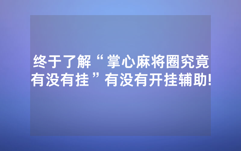 终于了解“掌心麻将圈究竟有没有挂”有没有开挂辅助!