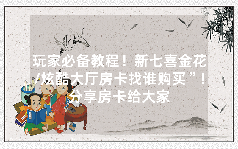 玩家必备教程！新七喜金花/炫酷大厅房卡找谁购买”!分享房卡给大家