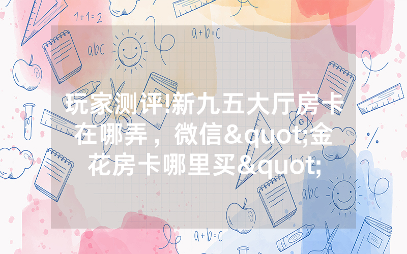 玩家测评!新九五大厅房卡在哪弄,微信"金花房卡哪里买"