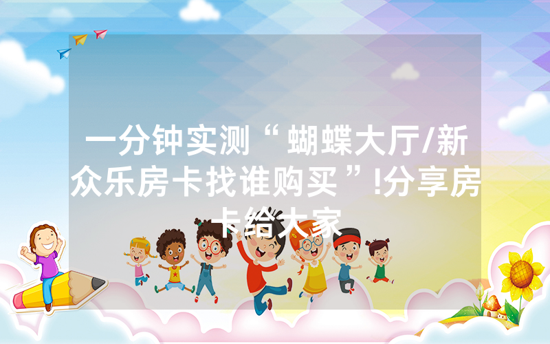 一分钟实测“蝴蝶大厅/新众乐房卡找谁购买”!分享房卡给大家