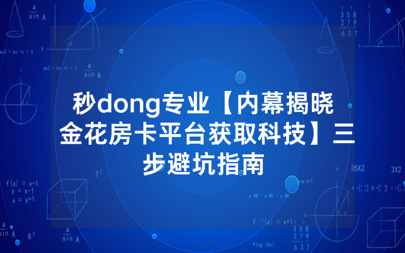秒dong专业【内幕揭晓 金花房卡平台获取科技】三步避坑指南