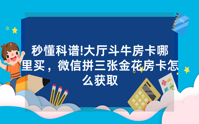 秒懂科谱!大厅斗牛房卡哪里买,微信拼三张金花房卡怎么获取