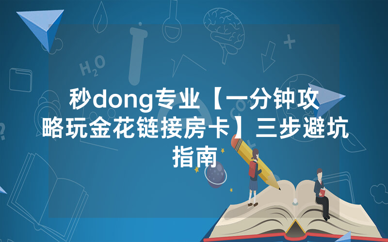 秒dong专业【一分钟攻略玩金花链接房卡】三步避坑指南