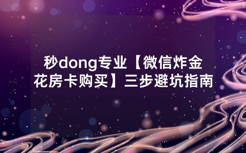 秒dong专业【微信炸金花房卡购买】三步避坑指南