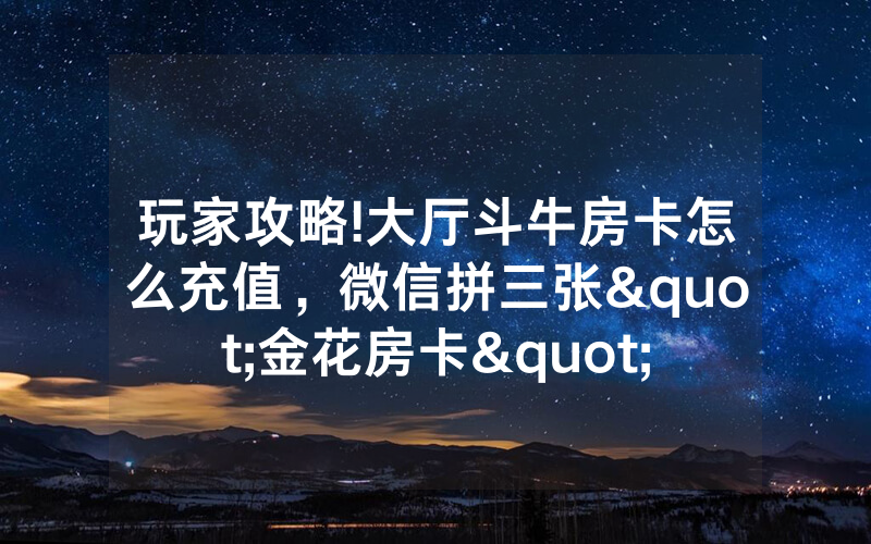 玩家攻略!大厅斗牛房卡怎么充值,微信拼三张"金花房卡"