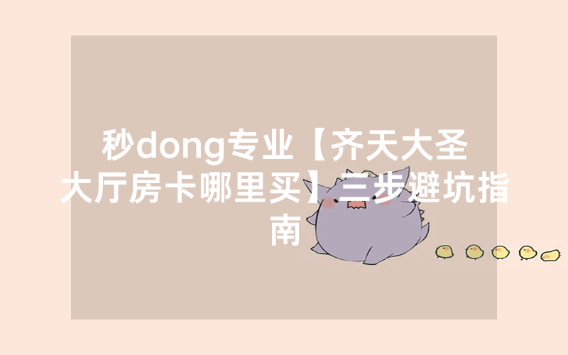 秒dong专业【齐天大圣大厅房卡哪里买】三步避坑指南