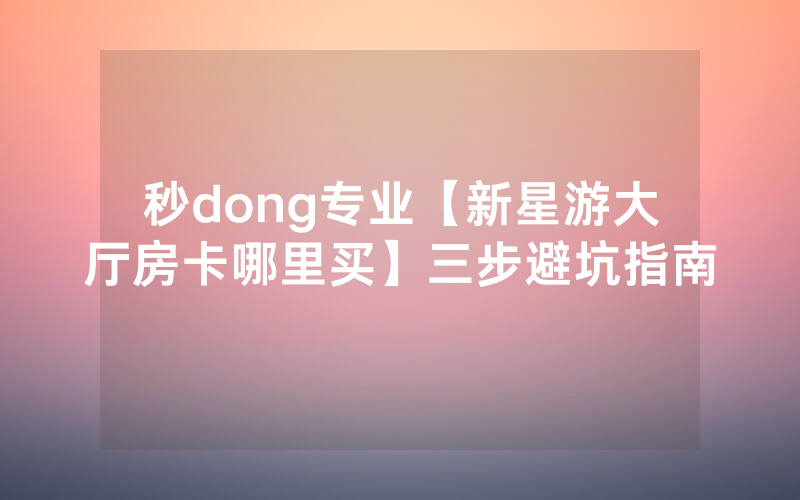秒dong专业【新星游大厅房卡哪里买】三步避坑指南