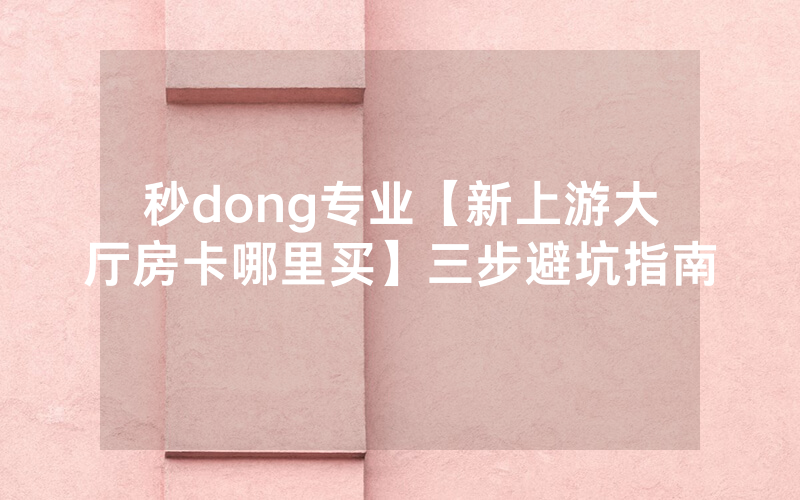 秒dong专业【新上游大厅房卡哪里买】三步避坑指南