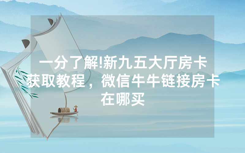 一分了解!新九五大厅房卡获取教程，微信牛牛链接房卡在哪买