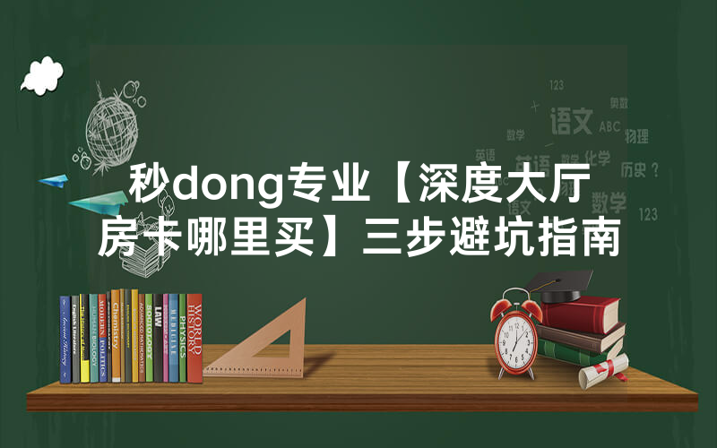 秒dong专业【深度大厅房卡哪里买】三步避坑指南
