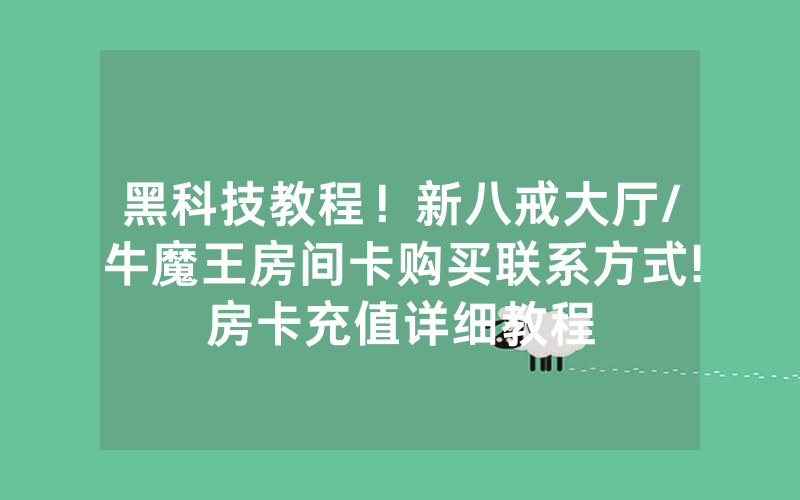 黑科技教程！新八戒大厅/牛魔王房间卡购买联系方式!房卡充值详细教程
