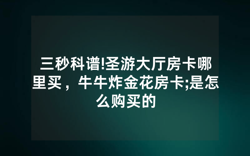 三秒科谱!圣游大厅房卡哪里买，牛牛炸金花房卡;是怎么购买的