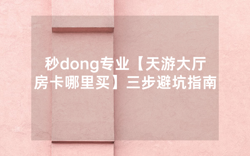 秒dong专业【天游大厅房卡哪里买】三步避坑指南