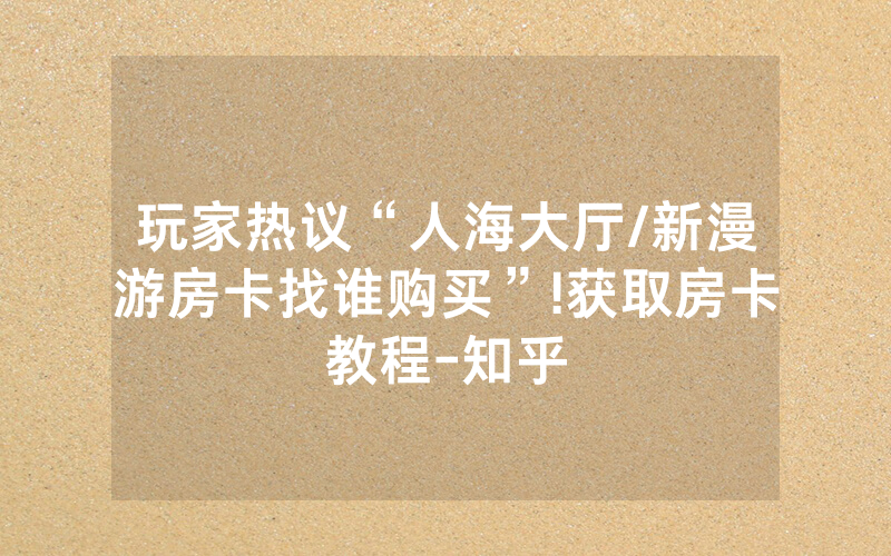 玩家热议“人海大厅/新漫游房卡找谁购买”!获取房卡教程-知乎