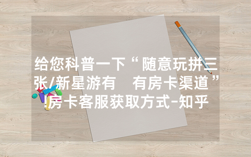 给您科普一下“随意玩拼三张/新星游有沒有房卡渠道”!房卡客服获取方式-知乎