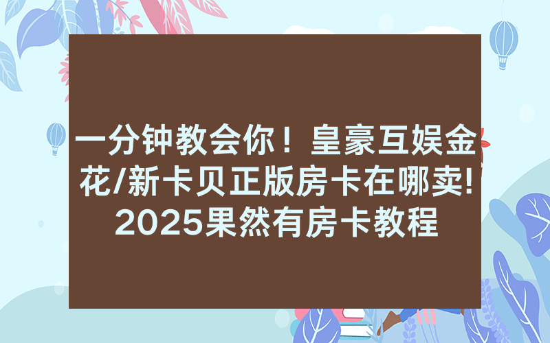 一分钟教会你！皇豪互娱金花/新卡贝正版房卡在哪卖!2025果然有房卡教程