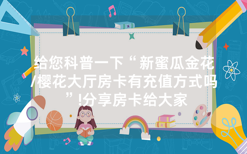 给您科普一下“新蜜瓜金花/樱花大厅房卡有充值方式吗”!分享房卡给大家