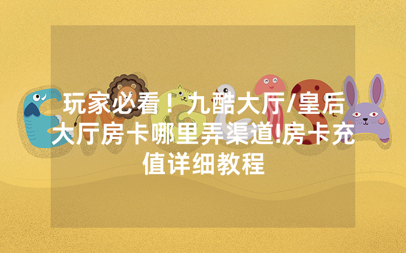 玩家必看！九酷大厅/皇后大厅房卡哪里弄渠道!房卡充值详细教程