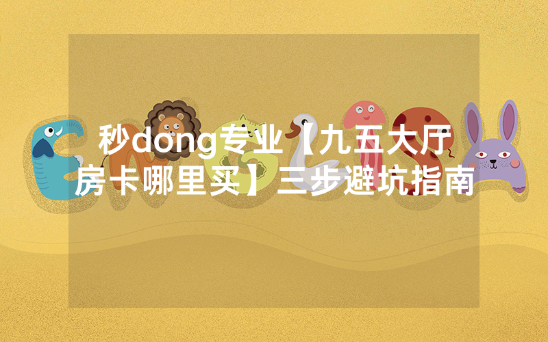 秒dong专业【九五大厅房卡哪里买】三步避坑指南