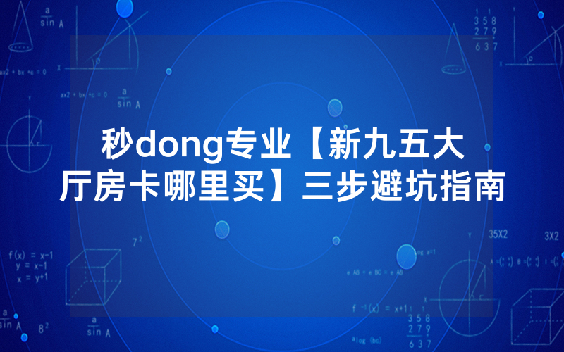 秒dong专业【新九五大厅房卡哪里买】三步避坑指南