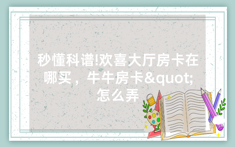 秒懂科谱!欢喜大厅房卡在哪买，牛牛房卡"怎么弄