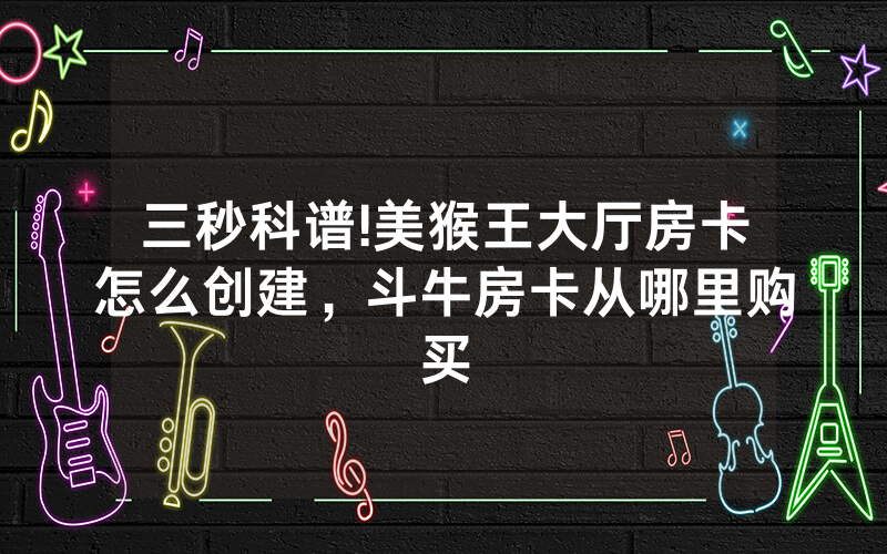 三秒科谱!美猴王大厅房卡怎么创建,斗牛房卡从哪里购买