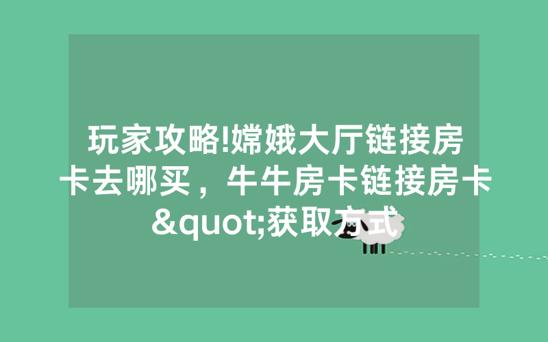 玩家攻略!嫦娥大厅链接房卡去哪买,牛牛房卡链接房卡"获取方式