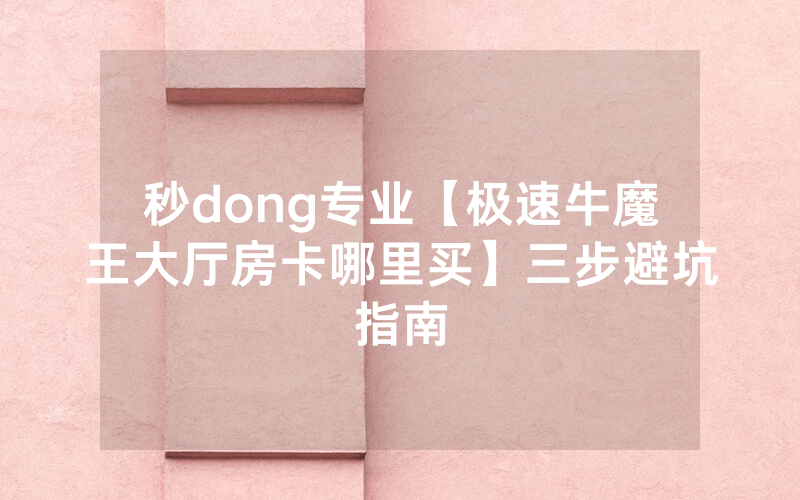 秒dong专业【极速牛魔王大厅房卡哪里买】三步避坑指南