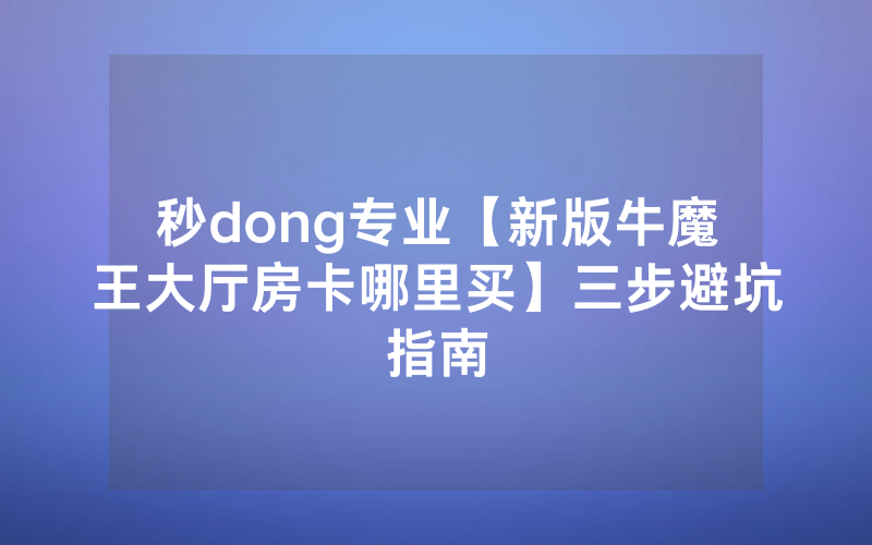 秒dong专业【新版牛魔王大厅房卡哪里买】三步避坑指南