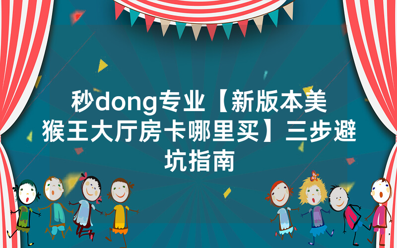 秒dong专业【新版本美猴王大厅房卡哪里买】三步避坑指南