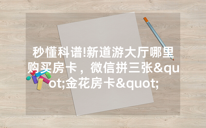 秒懂科谱!新道游大厅哪里购买房卡，微信拼三张"金花房卡"
