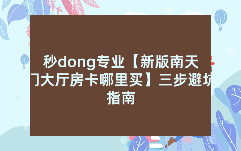 秒dong专业【新版南天门大厅房卡哪里买】三步避坑指南
