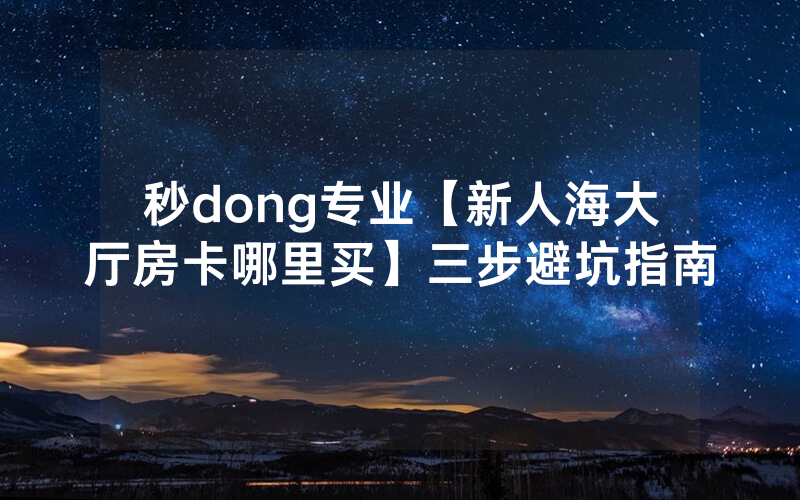 秒dong专业【新人海大厅房卡哪里买】三步避坑指南