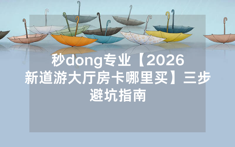 秒dong专业【2026新道游大厅房卡哪里买】三步避坑指南