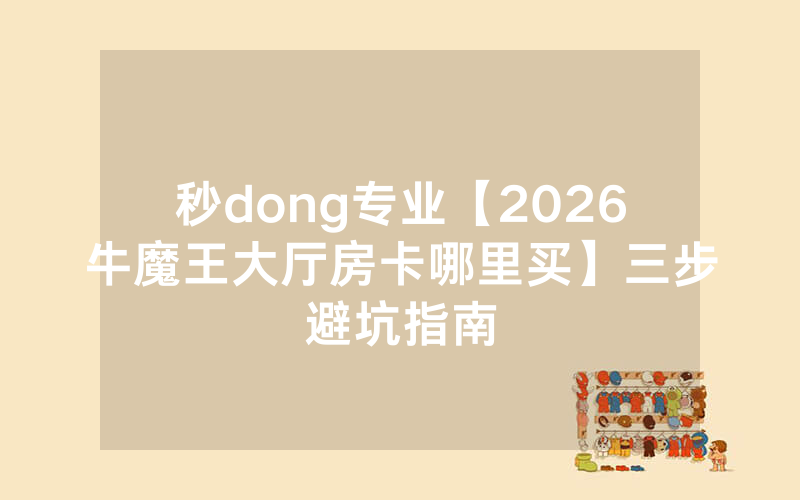 秒dong专业【2026牛魔王大厅房卡哪里买】三步避坑指南