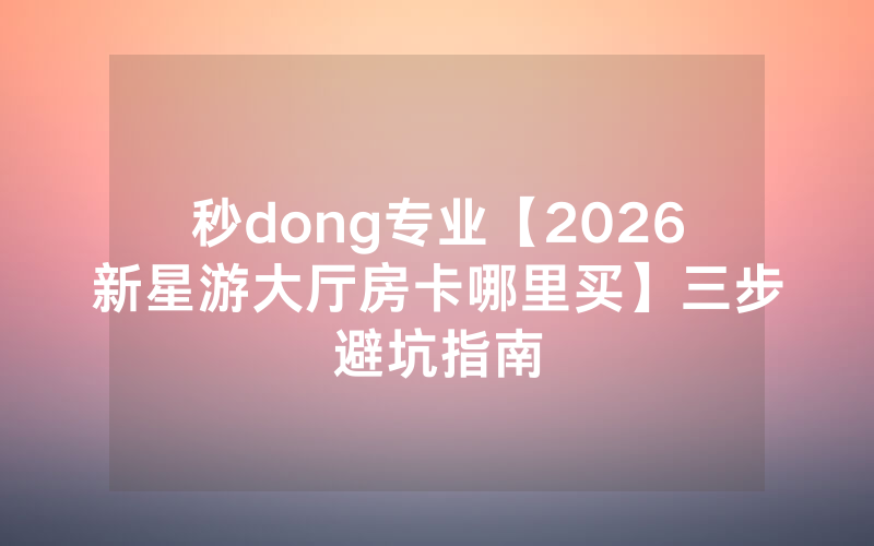 秒dong专业【2026新星游大厅房卡哪里买】三步避坑指南