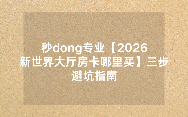 秒dong专业【2026新世界大厅房卡哪里买】三步避坑指南