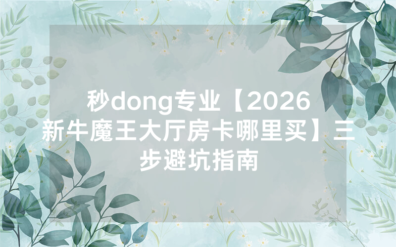 秒dong专业【2026新牛魔王大厅房卡哪里买】三步避坑指南