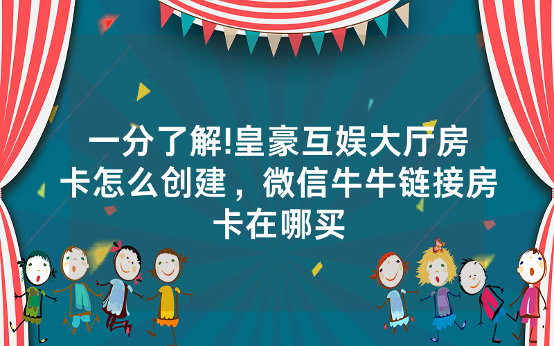 一分了解!皇豪互娱大厅房卡怎么创建,微信牛牛链接房卡在哪买