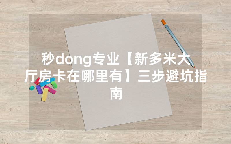 秒dong专业【新多米大厅房卡在哪里有】三步避坑指南