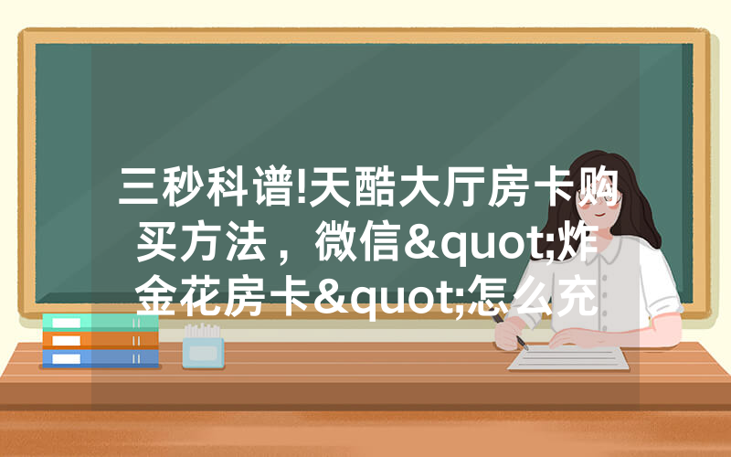 三秒科谱!天酷大厅房卡购买方法，微信"炸金花房卡"怎么充